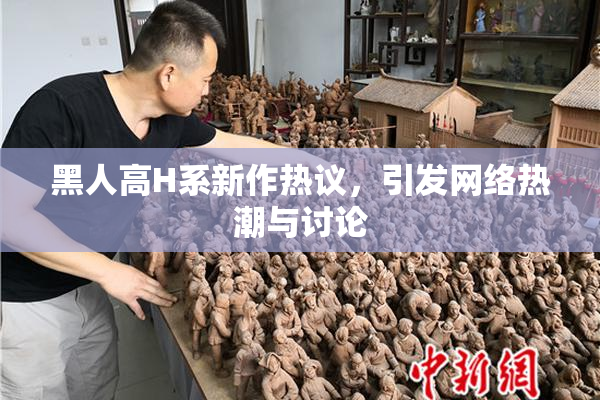 黑人高H系新作热议，引发网络热潮与讨论