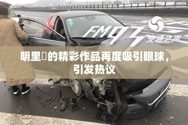 明里紬的精彩作品再度吸引眼球，引发热议