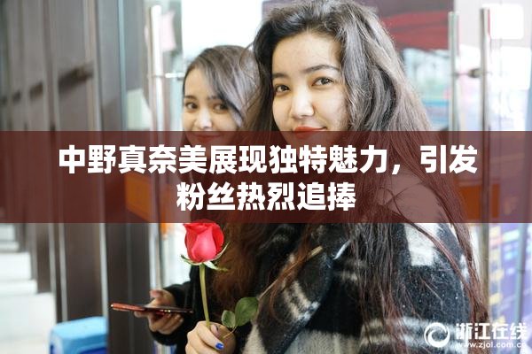 中野真奈美展现独特魅力，引发粉丝热烈追捧