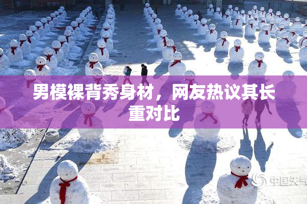 男模裸背秀身材，网友热议其长重对比