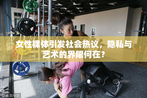 女性裸体引发社会热议，隐私与艺术的界限何在？