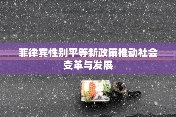 菲律宾性别平等新政策推动社会变革与发展