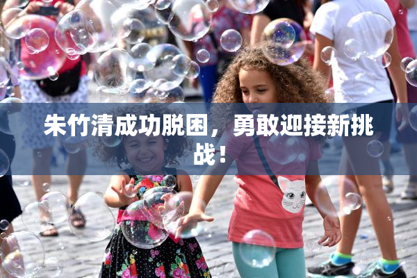 朱竹清成功脱困，勇敢迎接新挑战！