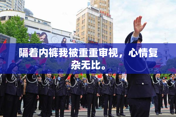 隔着内裤我被重重审视，心情复杂无比。