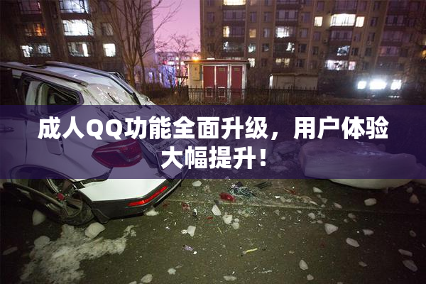 成人QQ功能全面升级，用户体验大幅提升！