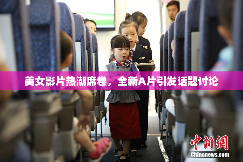 美女影片热潮席卷，全新A片引发话题讨论