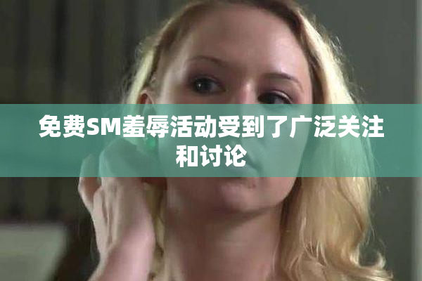 免费SM羞辱活动受到了广泛关注和讨论