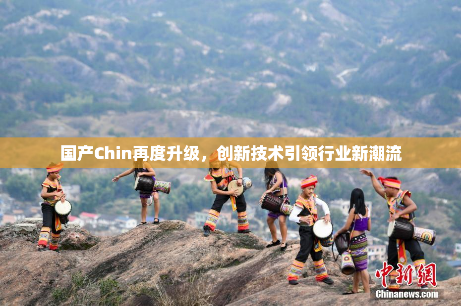 国产Chin再度升级，创新技术引领行业新潮流