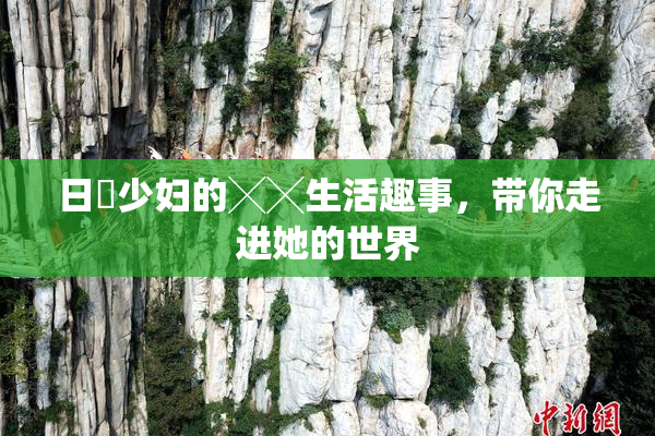 日夲少妇的╳╳生活趣事，带你走进她的世界