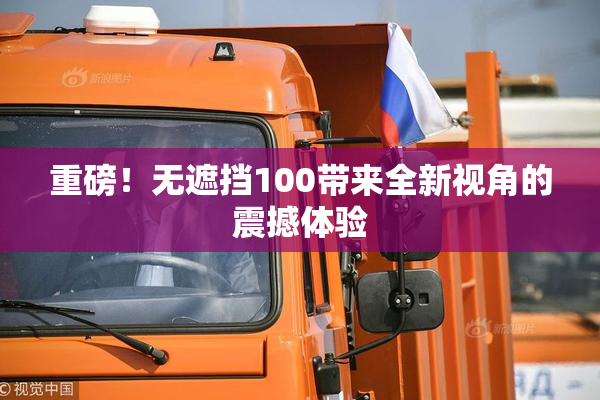 重磅！无遮挡100带来全新视角的震撼体验