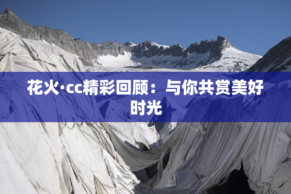 花火·cc精彩回顾：与你共赏美好时光