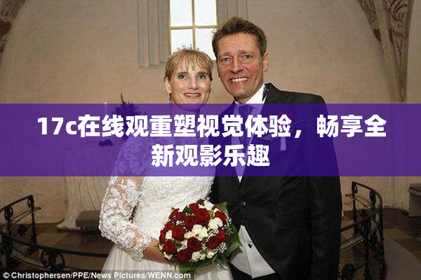 17c在线观重塑视觉体验，畅享全新观影乐趣