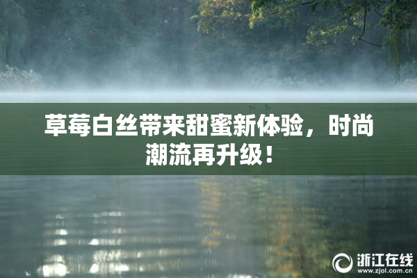 草莓白丝带来甜蜜新体验，时尚潮流再升级！