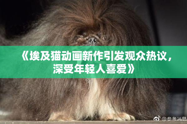《埃及猫动画新作引发观众热议，深受年轻人喜爱》