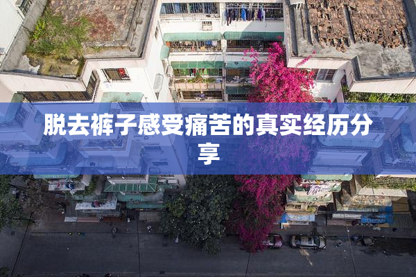脱去裤子感受痛苦的真实经历分享