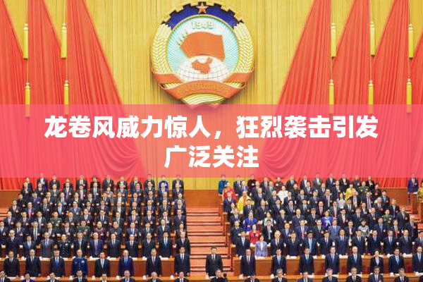龙卷风威力惊人，狂烈袭击引发广泛关注