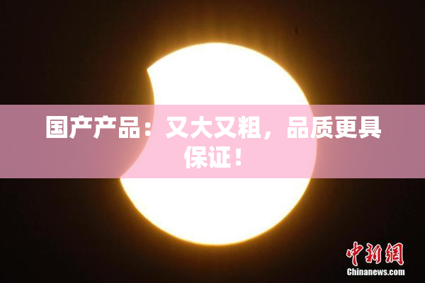 国产产品：又大又粗，品质更具保证！