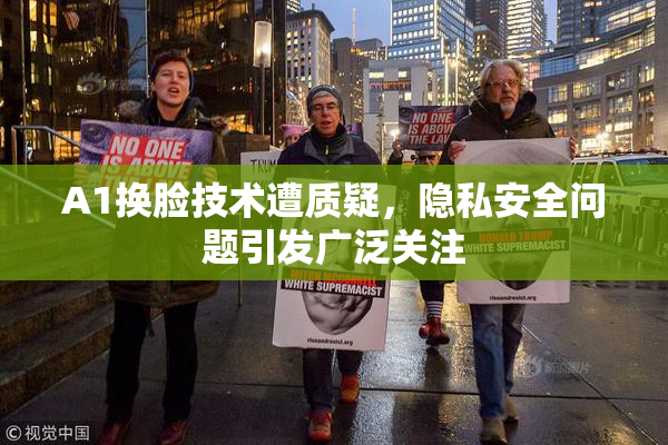 A1换脸技术遭质疑，隐私安全问题引发广泛关注