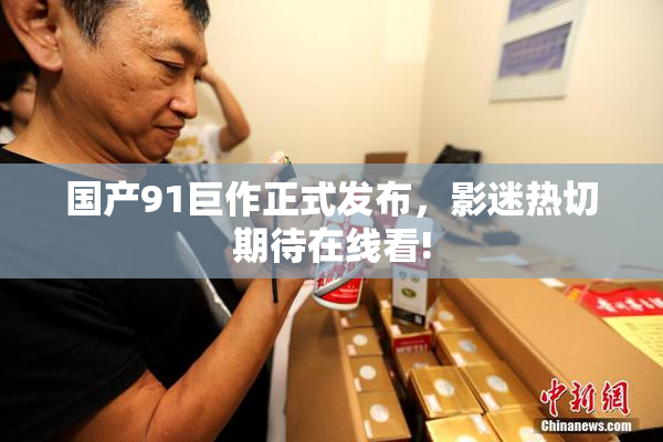 国产91巨作正式发布，影迷热切期待在线看!