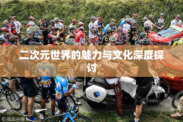 二次元世界的魅力与文化深度探讨