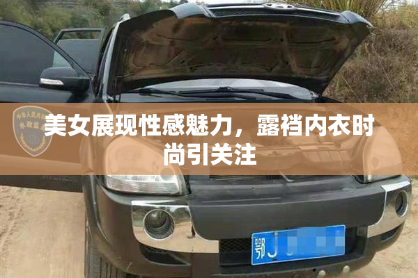 美女展现性感魅力，露裆内衣时尚引关注