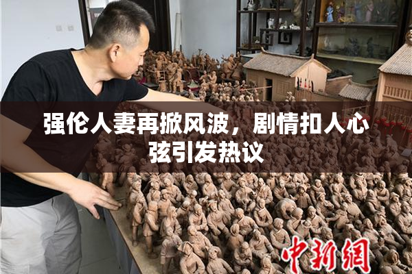 强伦人妻再掀风波，剧情扣人心弦引发热议