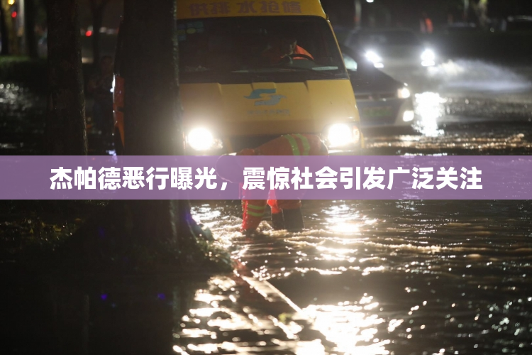 杰帕德恶行曝光，震惊社会引发广泛关注