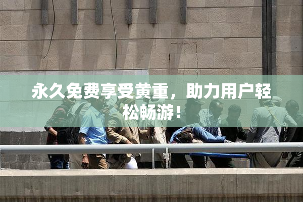 永久免费享受黄重，助力用户轻松畅游！