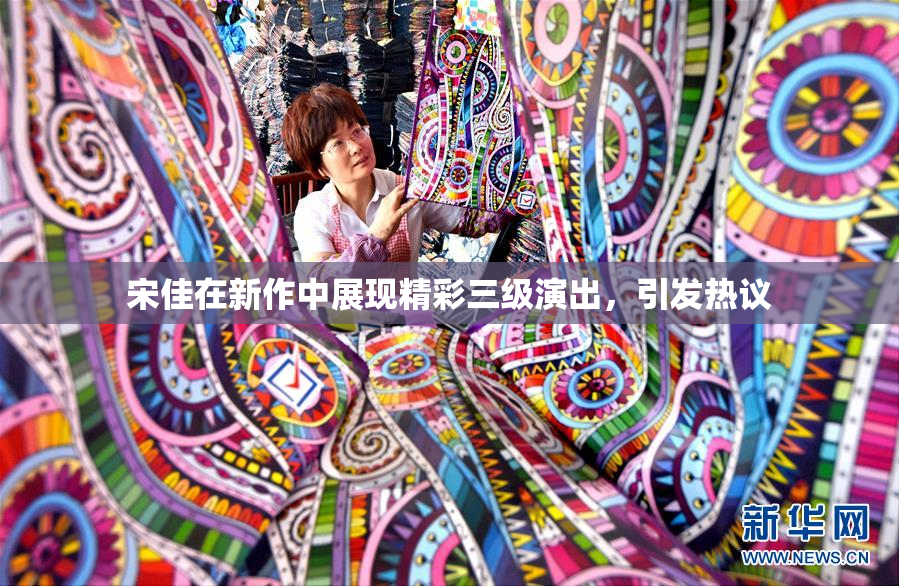宋佳在新作中展现精彩三级演出，引发热议