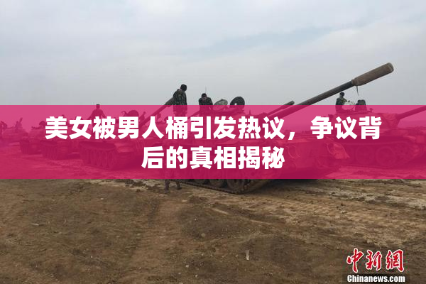 美女被男人桶引发热议，争议背后的真相揭秘
