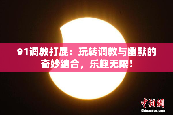 91调教打屁：玩转调教与幽默的奇妙结合，乐趣无限！