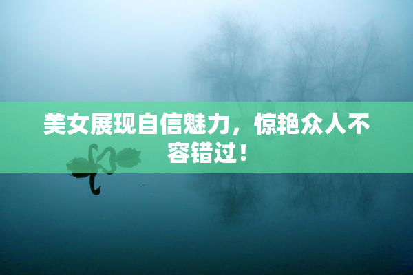 美女展现自信魅力，惊艳众人不容错过！