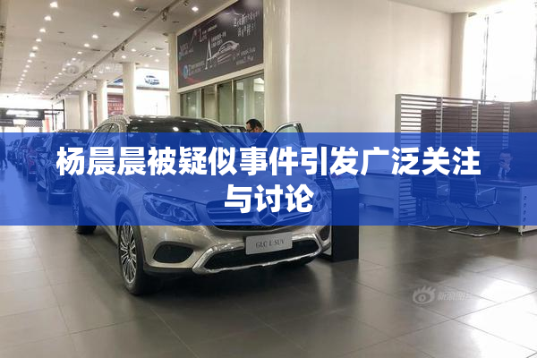 杨晨晨被疑似事件引发广泛关注与讨论