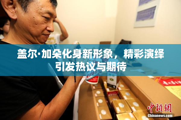盖尔·加朵化身新形象，精彩演绎引发热议与期待