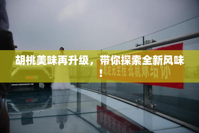 胡桃美味再升级，带你探索全新风味！