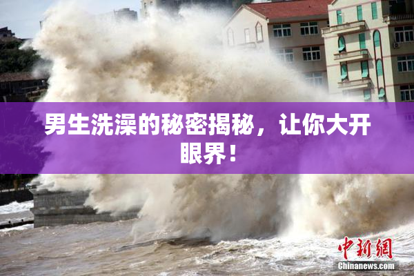 男生洗澡的秘密揭秘，让你大开眼界！
