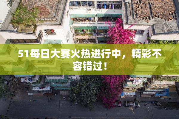 51每日大赛火热进行中，精彩不容错过！