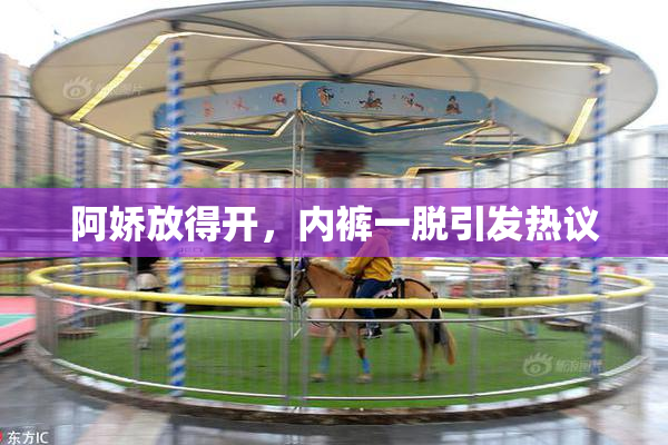 阿娇放得开，内裤一脱引发热议