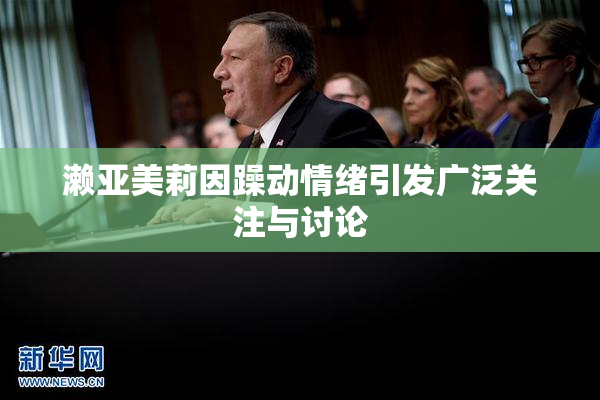 濑亚美莉因躁动情绪引发广泛关注与讨论