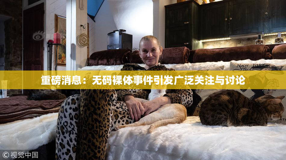 重磅消息：无码裸体事件引发广泛关注与讨论