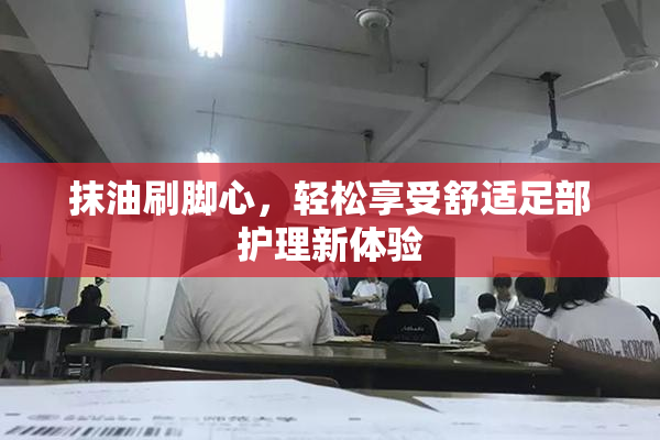 抹油刷脚心，轻松享受舒适足部护理新体验