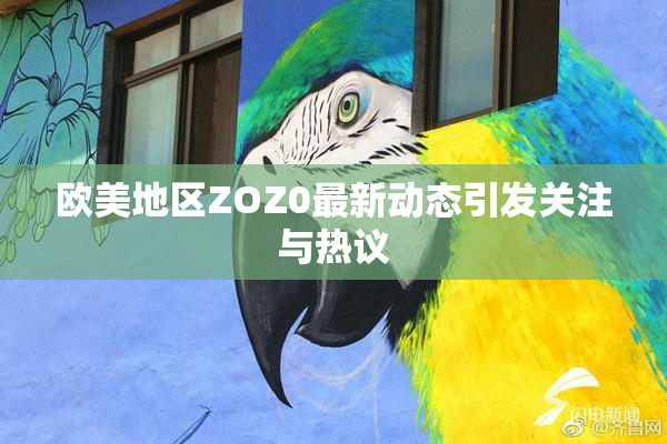 欧美地区ZOZ0最新动态引发关注与热议