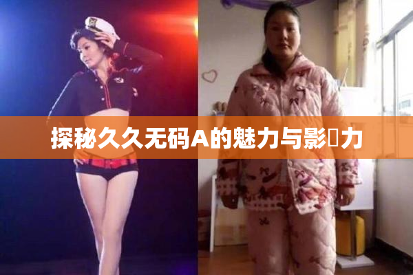 探秘久久无码A的魅力与影響力