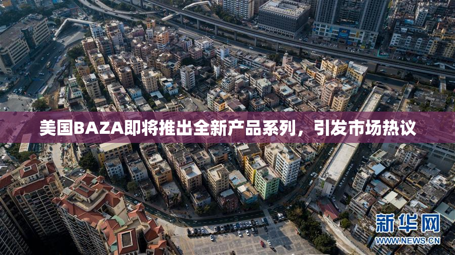 美国BAZA即将推出全新产品系列，引发市场热议