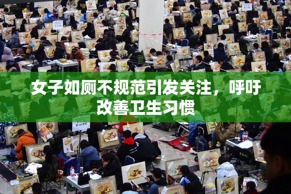 女子如厕不规范引发关注，呼吁改善卫生习惯