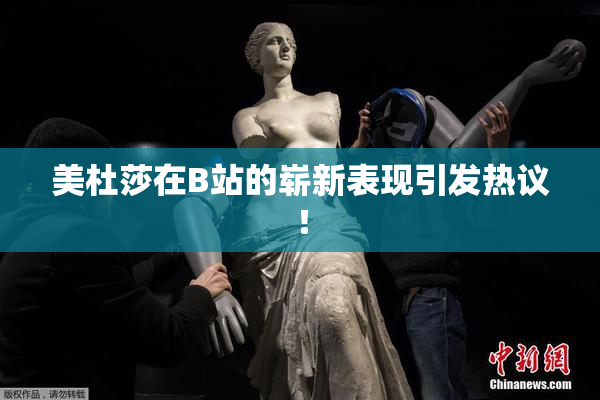 美杜莎在B站的崭新表现引发热议！