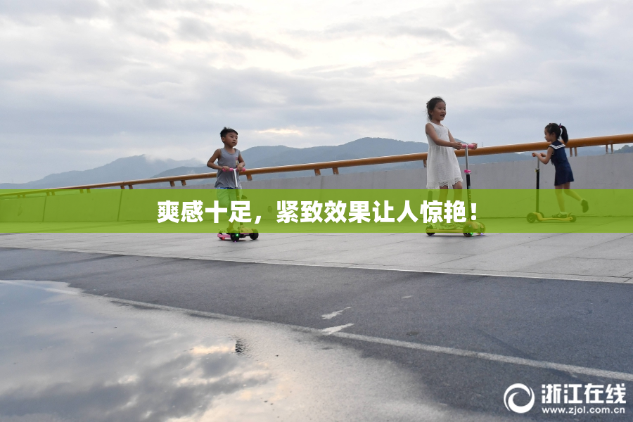爽感十足，紧致效果让人惊艳！