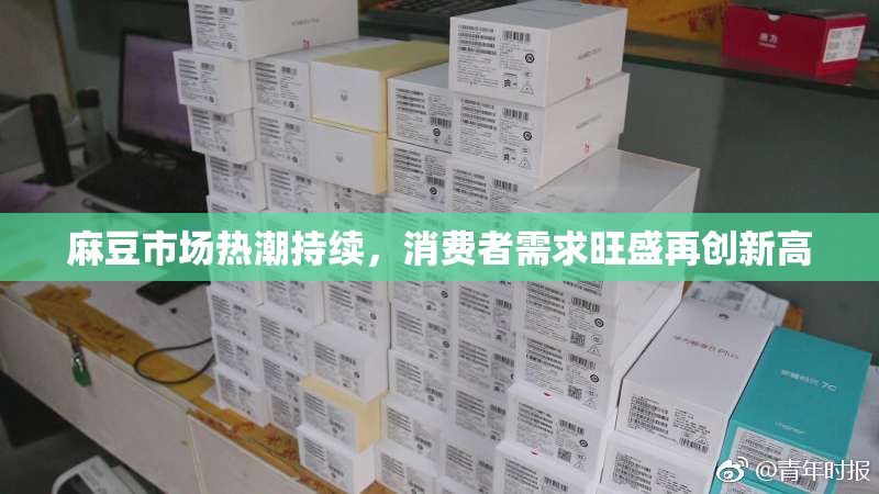 麻豆市场热潮持续，消费者需求旺盛再创新高