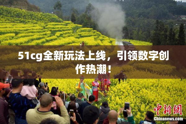 51cg全新玩法上线，引领数字创作热潮！