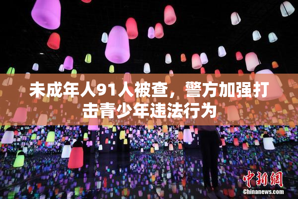 未成年人91人被查，警方加强打击青少年违法行为